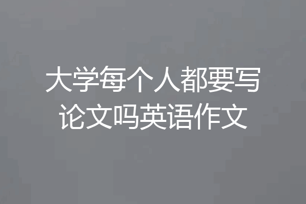 大学每个人都要写论文吗英语作文