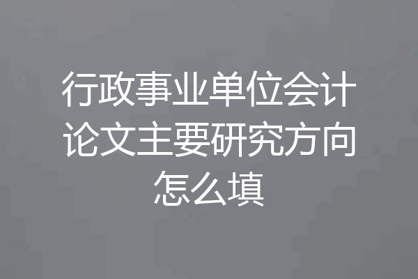 行政事业单位会计论文主要研究方向怎么填