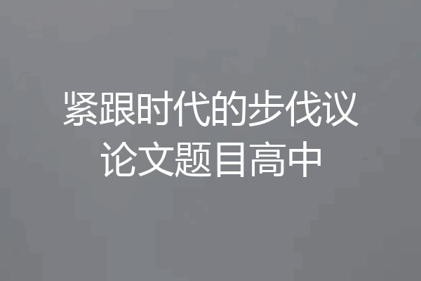 紧跟时代的步伐议论文题目高中