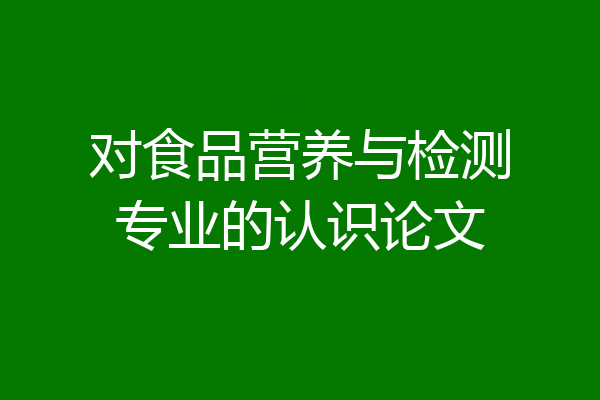 对食品营养与检测专业的认识论文