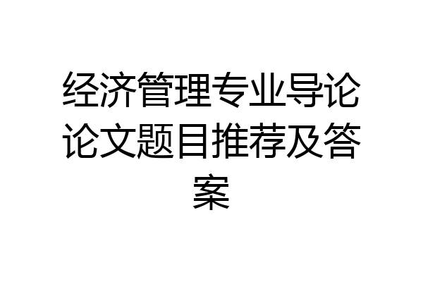 经济管理专业导论论文题目推荐及答案