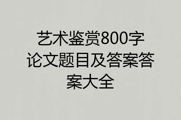 艺术鉴赏800字论文题目及答案答案大全