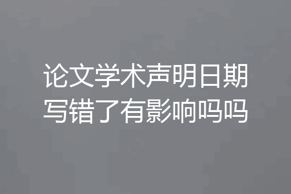 论文学术声明日期写错了有影响吗吗