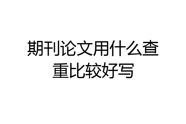 期刊论文用什么查重比较好写