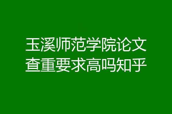 玉溪师范学院论文查重要求高吗知乎