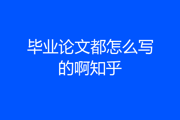 毕业论文都怎么写的啊知乎