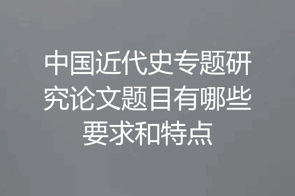 中国近代史专题研究论文题目有哪些要求和特点