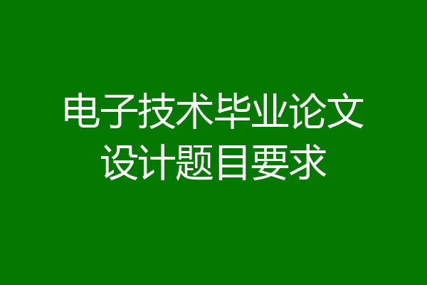 电子技术毕业论文设计题目要求