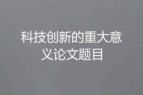 科技创新的重大意义论文题目