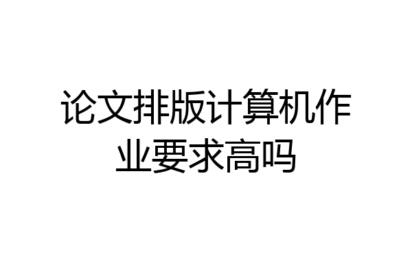 论文排版计算机作业要求高吗