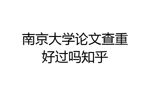 南京大学论文查重好过吗知乎
