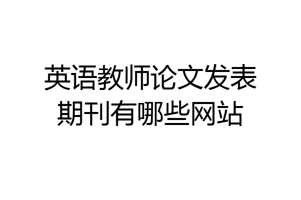英语教师论文发表期刊有哪些网站