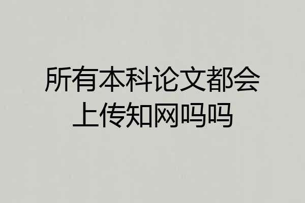 所有本科论文都会上传知网吗吗