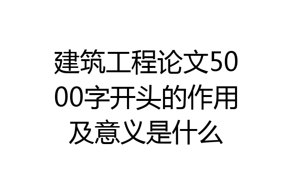 建筑工程论文5000字开头的作用及意义是什么