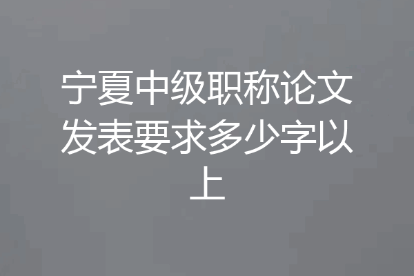 宁夏中级职称论文发表要求多少字以上