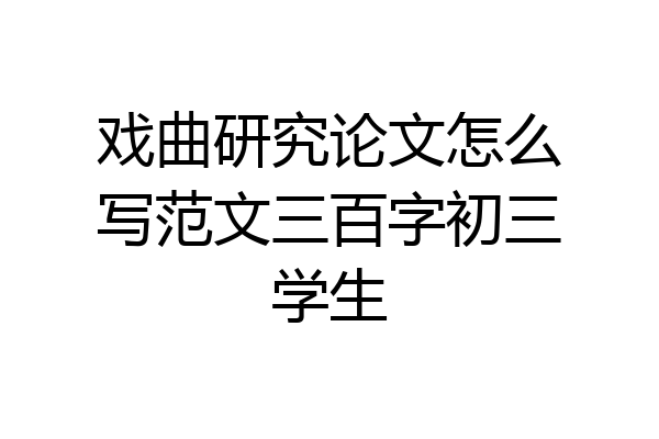 戏曲研究论文怎么写范文三百字初三学生