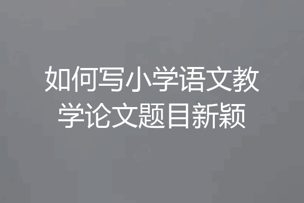 如何写小学语文教学论文题目新颖