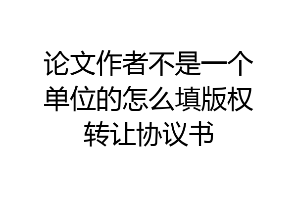 论文作者不是一个单位的怎么填版权转让协议书