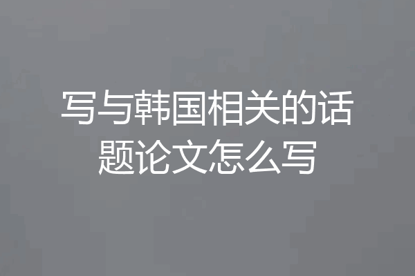 写与韩国相关的话题论文怎么写