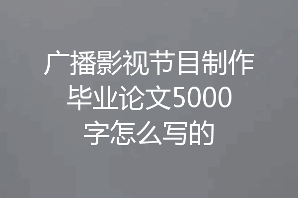 广播影视节目制作毕业论文5000字怎么写的