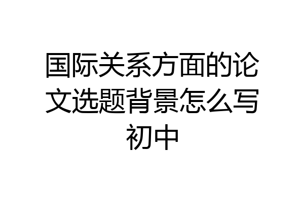 国际关系方面的论文选题背景怎么写初中