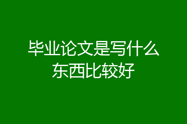 毕业论文是写什么东西比较好