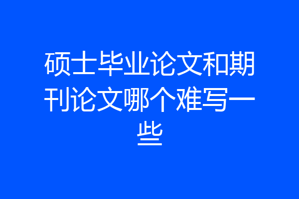 硕士毕业论文和期刊论文哪个难写一些