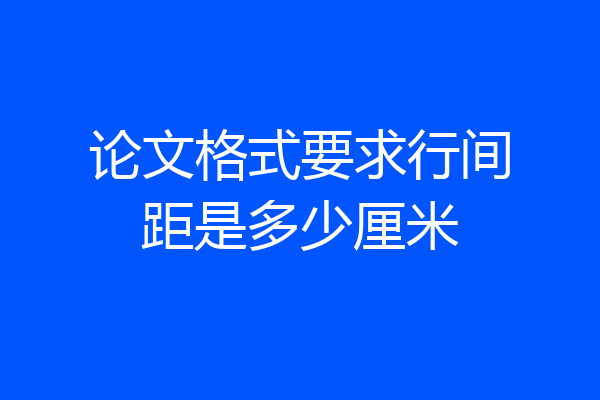 论文格式要求行间距是多少厘米