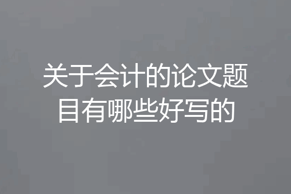 关于会计的论文题目有哪些好写的