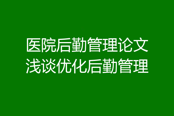 医院后勤管理论文浅谈优化后勤管理