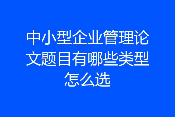 中小型企业管理论文题目有哪些类型怎么选