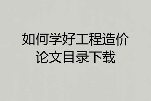如何学好工程造价论文目录下载