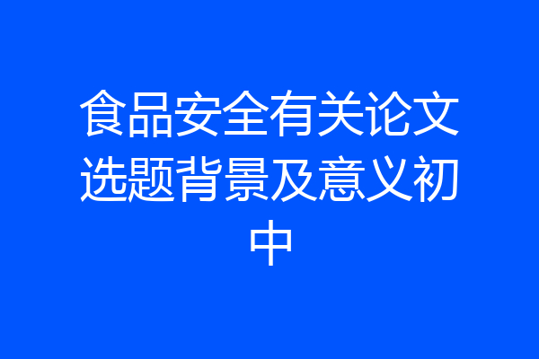 食品安全有关论文选题背景及意义初中