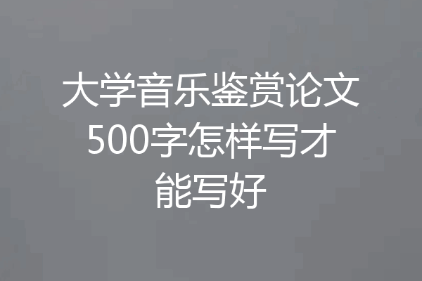 大学音乐鉴赏论文500字怎样写才能写好