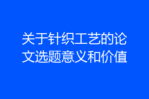 关于针织工艺的论文选题意义和价值