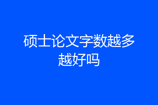 硕士论文字数越多越好吗