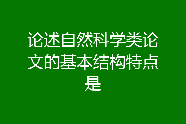 论述自然科学类论文的基本结构特点是