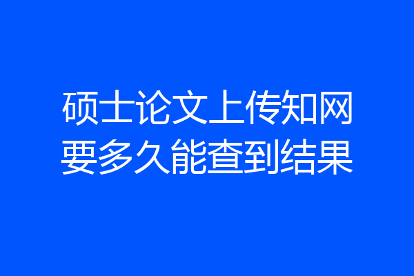 硕士论文上传知网要多久能查到结果