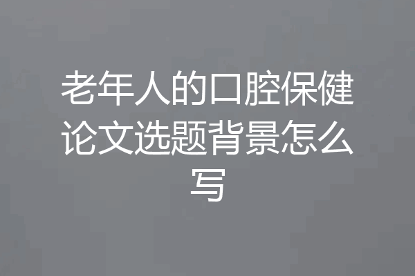 老年人的口腔保健论文选题背景怎么写