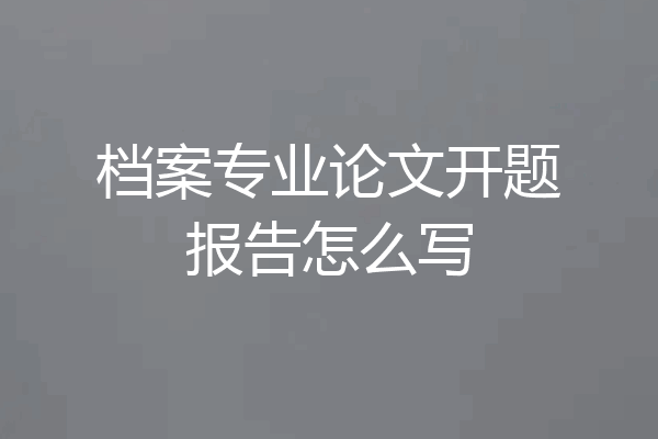 档案专业论文开题报告怎么写