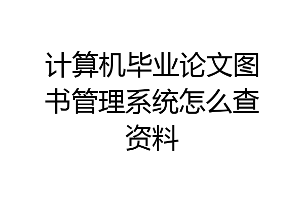 计算机毕业论文图书管理系统怎么查资料