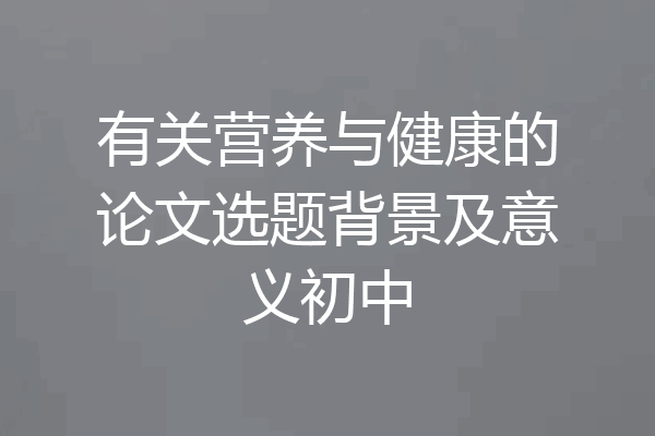 有关营养与健康的论文选题背景及意义初中