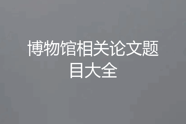 博物馆相关论文题目大全