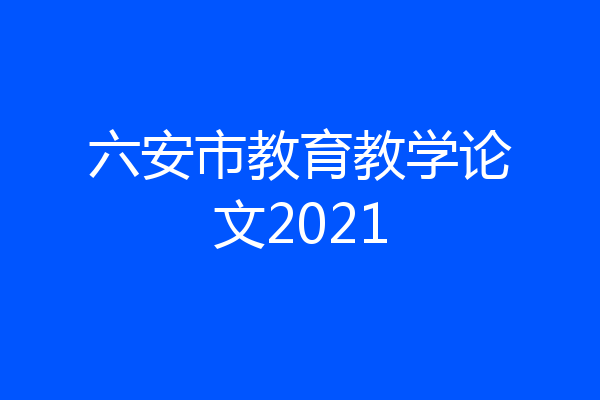 六安市教育教学论文2021