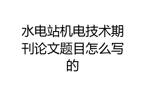 水电站机电技术期刊论文题目怎么写的