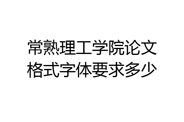 常熟理工学院论文格式字体要求多少