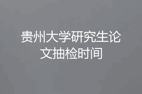 贵州大学研究生论文抽检时间