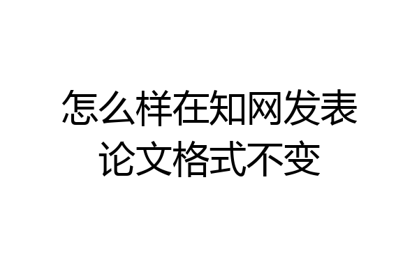 怎么样在知网发表论文格式不变