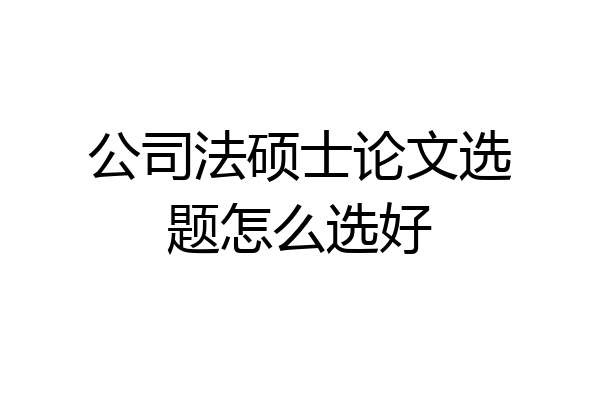 公司法硕士论文选题怎么选好