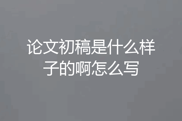 论文初稿是什么样子的啊怎么写